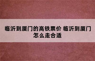 临沂到厦门的高铁票价 临沂到厦门怎么走合适